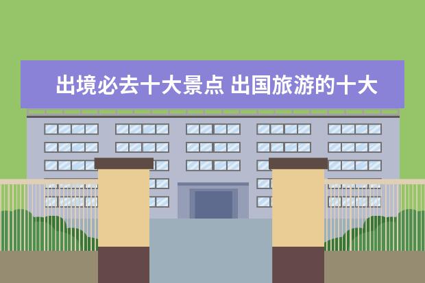 出境必去十大景点 出国旅游的十大景点都是什么