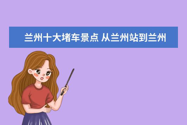 兰州十大堵车景点 从兰州站到兰州东站沿天水南路到民主东路在上体育路...