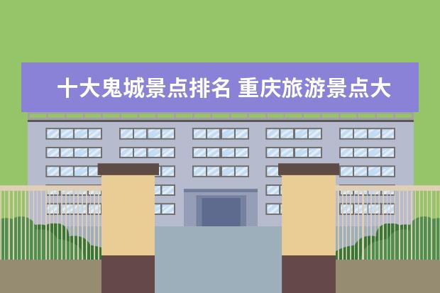 十大鬼城景点排名 重庆旅游景点大全排名都有哪些?