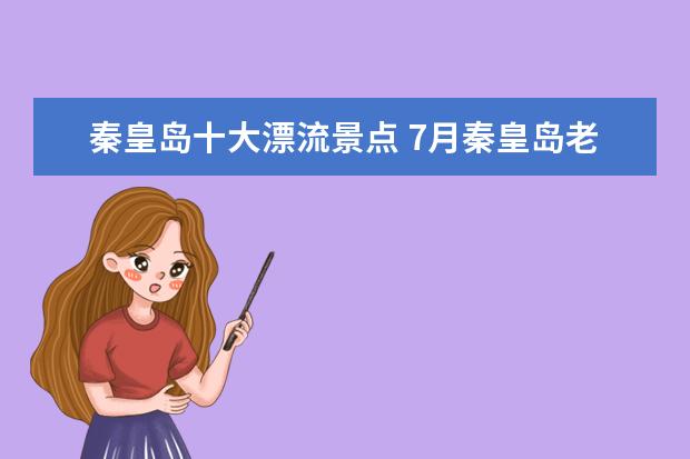 秦皇岛十大漂流景点 7月秦皇岛老君顶景区免费漂流活动一览