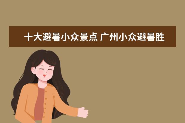 十大避暑小众景点 广州小众避暑胜地推荐?