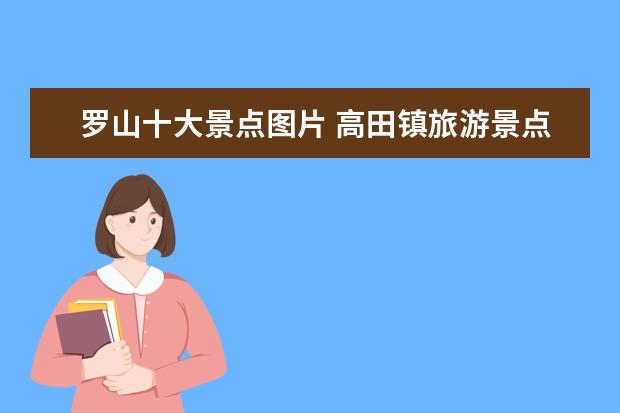 罗山十大景点图片 高田镇旅游景点介绍图片 高田镇旅游景点介绍图片高...