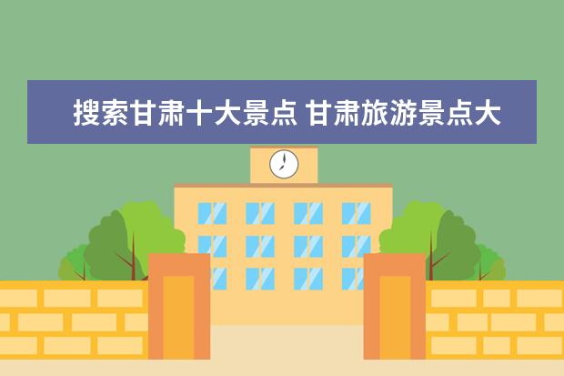 搜索甘肃十大景点 甘肃旅游景点大全排名是怎样的?哪个景点最好玩? - ...