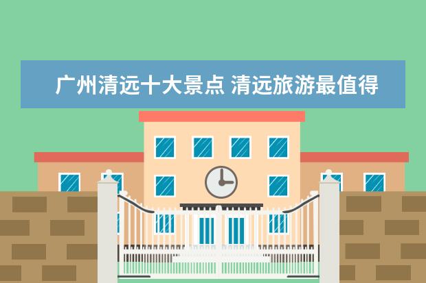 广州清远十大景点 清远旅游最值得一去的景点攻略