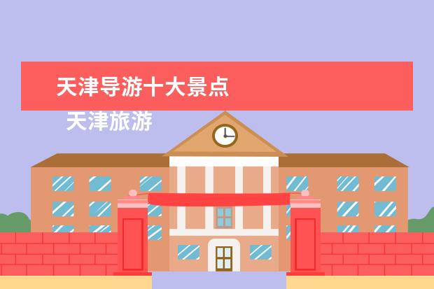 天津导游十大景点 
  天津旅游景点导游词2