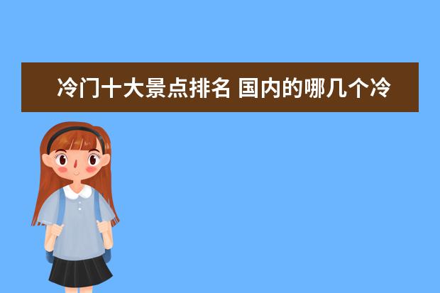 冷门十大景点排名 国内的哪几个冷门景点,游客听到名字就想去? - 百度...