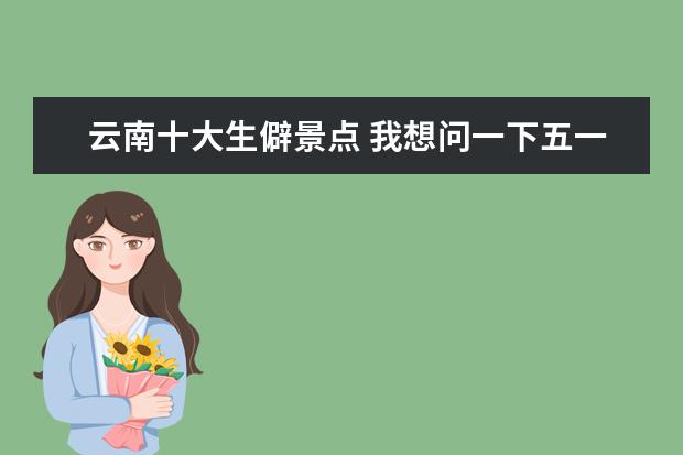 云南十大生僻景点 我想问一下五一去哪里旅游最好五一春游去哪好玩 - ...