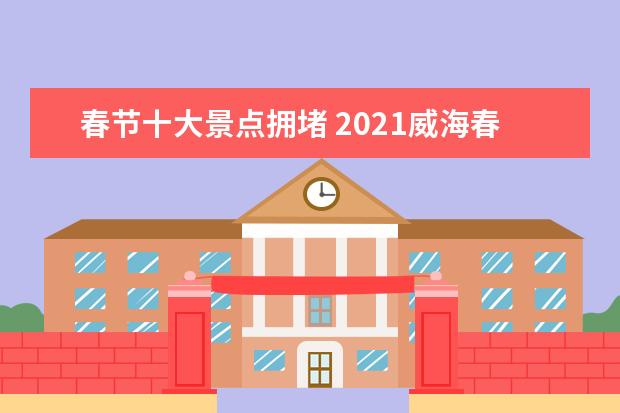 春节十大景点拥堵 2021威海春节出行容易拥堵路段及注意事项