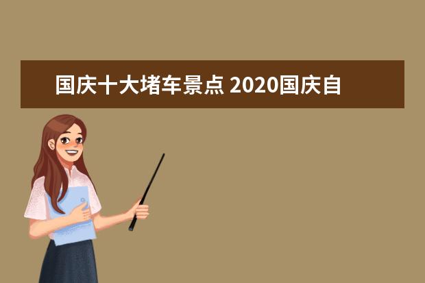 国庆十大堵车景点 2020国庆自驾游去哪里比较好