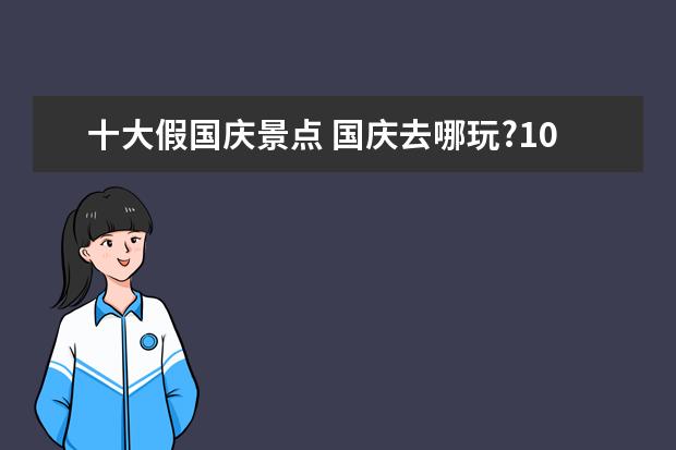 十大假国庆景点 国庆去哪玩?10个好玩人却不多的地方