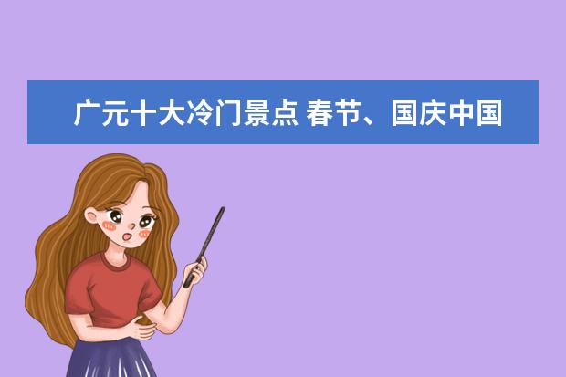 广元十大冷门景点 春节、国庆中国人最爱去哪玩?
