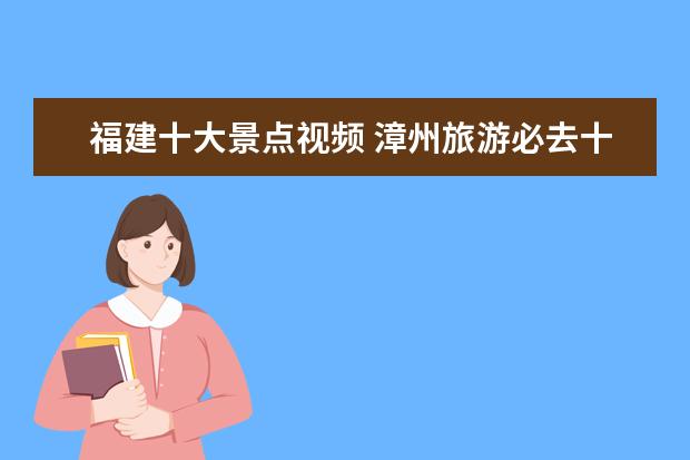 福建十大景点视频 漳州旅游必去十大景点有哪些?