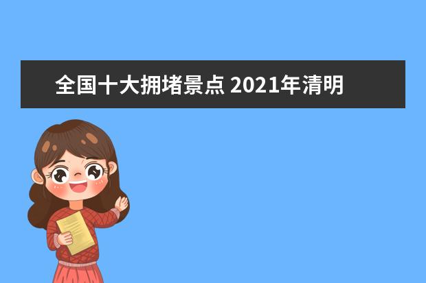 全国十大拥堵景点 2021年清明节热门景点汇总——有哪些拥堵路段? - 百...