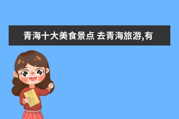 青海十大美食景点 去青海旅游,有哪些景点和美食不容错过?