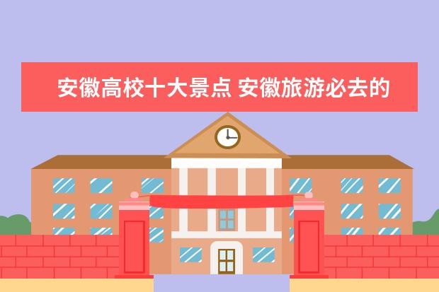 安徽高校十大景点 安徽旅游必去的十大景点有哪些?