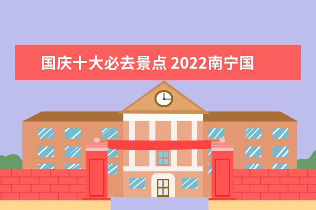 国庆十大必去景点 2022南宁国庆旅游十大必去景点