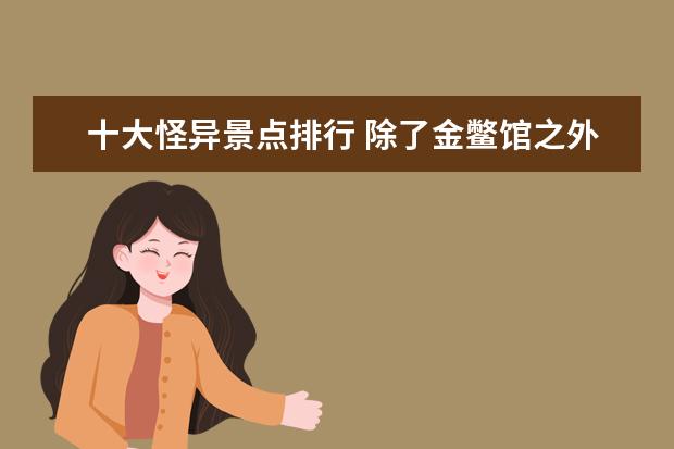 十大怪异景点排行 除了金鳖馆之外,我国还有哪些造型怪异的建筑景点? -...