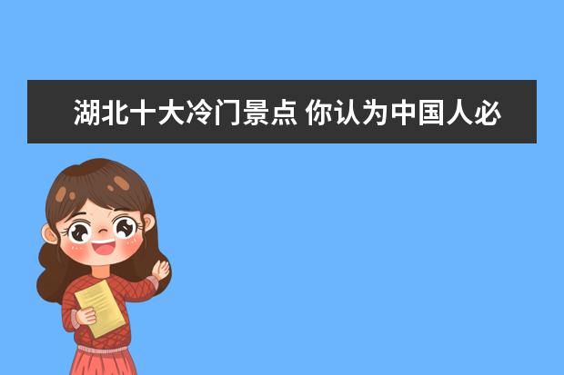 湖北十大冷门景点 你认为中国人必须去的十大旅游景点是什么地方? - 百...