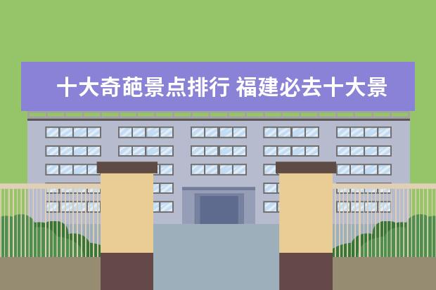 十大奇葩景点排行 福建必去十大景点有哪些?
