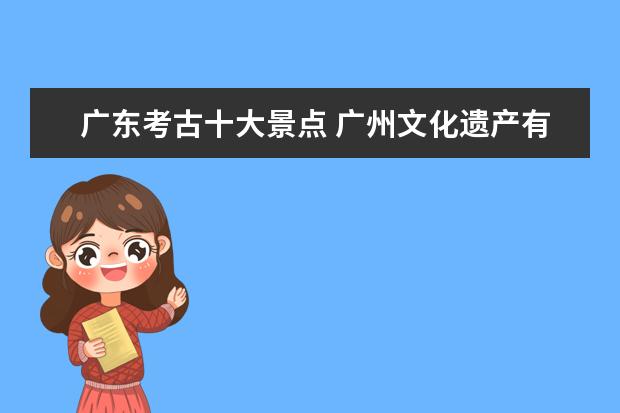 广东考古十大景点 广州文化遗产有哪些?