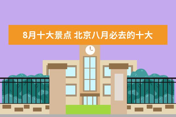 8月十大景点 北京八月必去的十大景点?