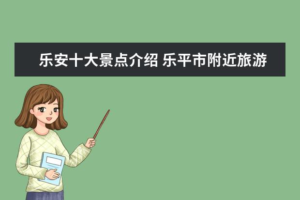 乐安十大景点介绍 乐平市附近旅游景点介绍 乐平旅游景点大全