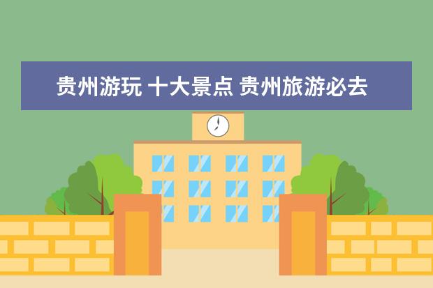 贵州游玩 十大景点 贵州旅游必去的景点有哪些