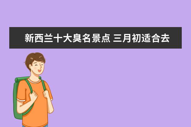 新西兰十大臭名景点 三月初适合去国内哪里旅游?