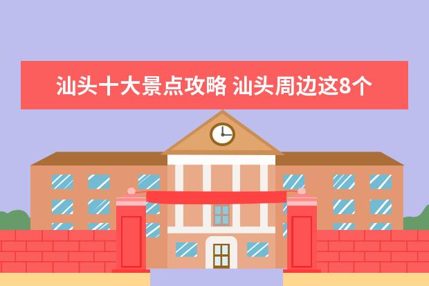 汕头十大景点攻略 汕头周边这8个自驾游景点最值得一去,汕头出发自驾游...