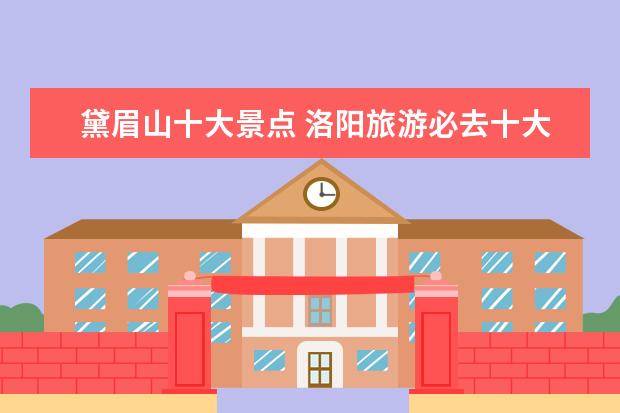 黛眉山十大景点 洛阳旅游必去十大景点推荐