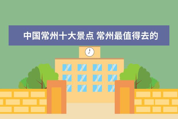 中国常州十大景点 常州最值得去的十大旅游景点