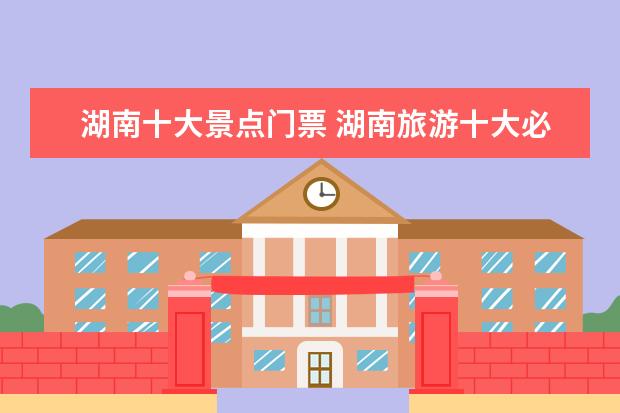 湖南十大景点门票 湖南旅游十大必去景区,打卡必玩景点排名张家界上榜 ...