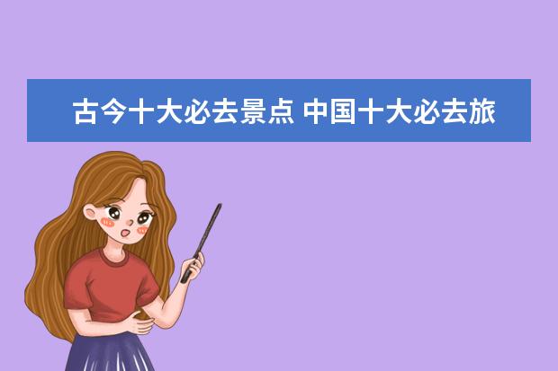 古今十大必去景点 中国十大必去旅游圣地,值得去的景点,你去过几个? - ...
