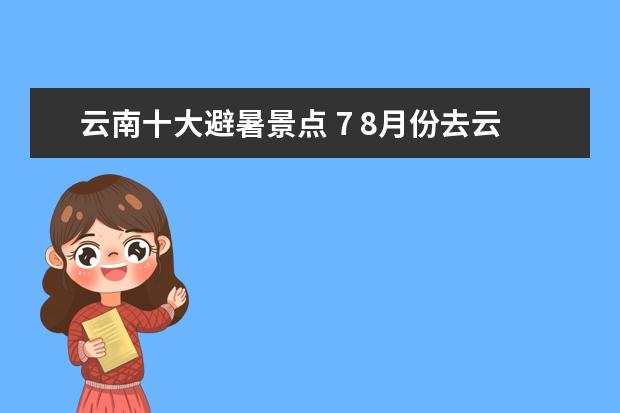 云南十大避暑景点 7 8月份去云南避暑,去哪个地方,有什么好建议,如果真...