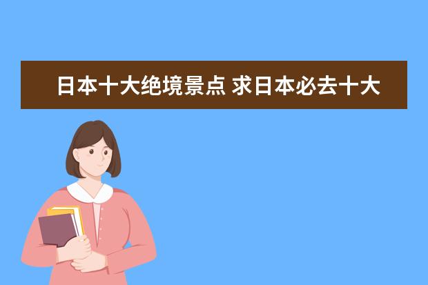 日本十大绝境景点 求日本必去十大景点排名,有哪些值得去?