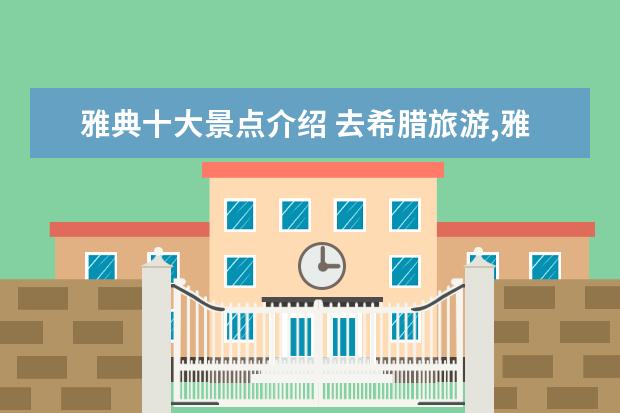 雅典十大景点介绍 去希腊旅游,雅典特色景点有哪些
