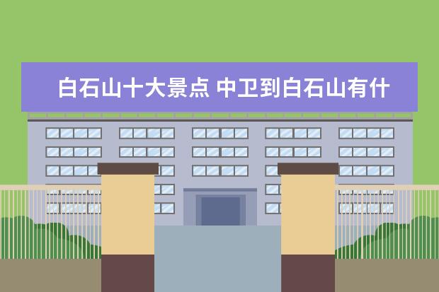 白石山十大景点 中卫到白石山有什么景点可以玩