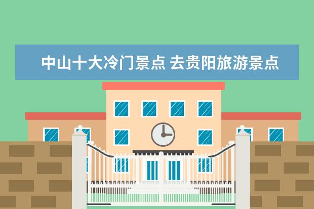 中山十大冷门景点 去贵阳旅游景点贵阳旅游景点介绍