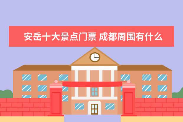 安岳十大景点门票 成都周围有什么好玩的地方