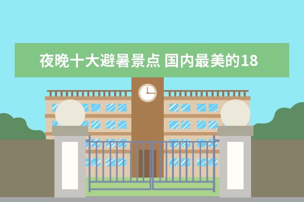 夜晚十大避暑景点 国内最美的18个避暑胜地,夏季均温20°C,有海岛有名...