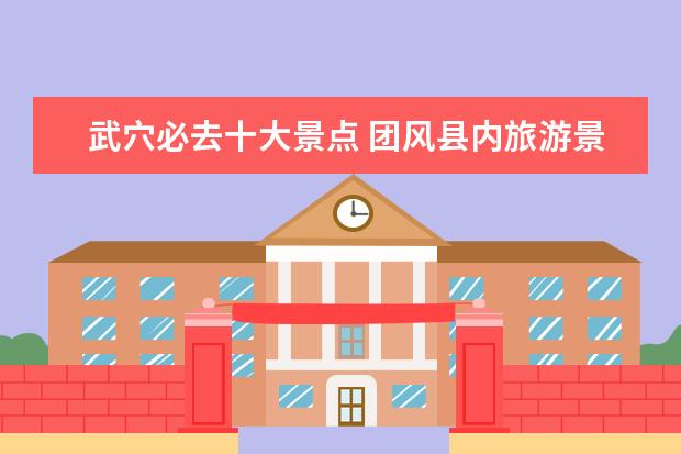 武穴必去十大景点 团风县内旅游景点大全介绍 团风附近旅游的地方 - 百...