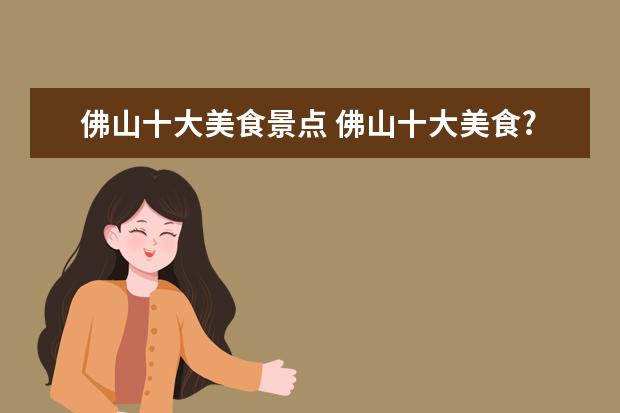 佛山十大美食景点 佛山十大美食?