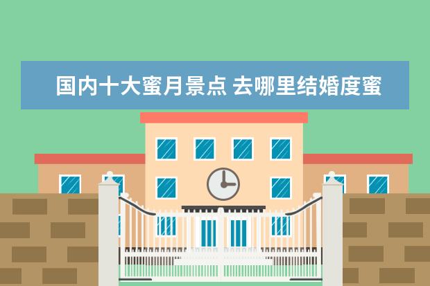 国内十大蜜月景点 去哪里结婚度蜜月,能推荐一下国内十大度蜜月地点吗?...