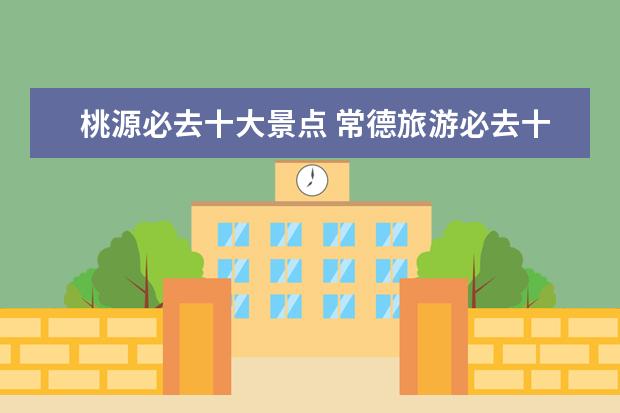 桃源必去十大景点 常德旅游必去十大景点