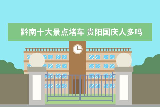 黔南十大景点堵车 贵阳国庆人多吗+人数预测2019国庆易堵十大城市 - 百...