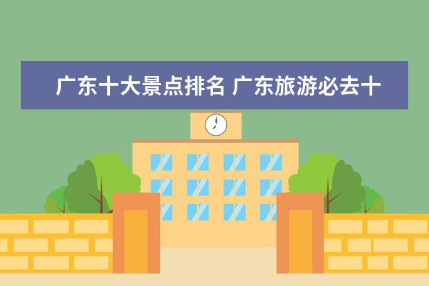 广东十大景点排名 广东旅游必去十大景点是哪些?