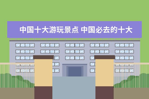 中国十大游玩景点 中国必去的十大景点?