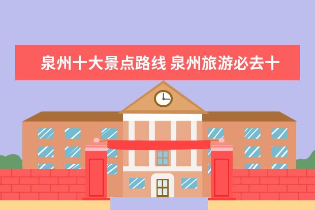 泉州十大景点路线 泉州旅游必去十大景点推荐