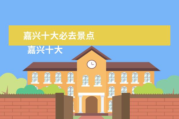 嘉兴十大必去景点 
  嘉兴十大最好玩的地方，嘉兴有什么好玩的地方旅游景点