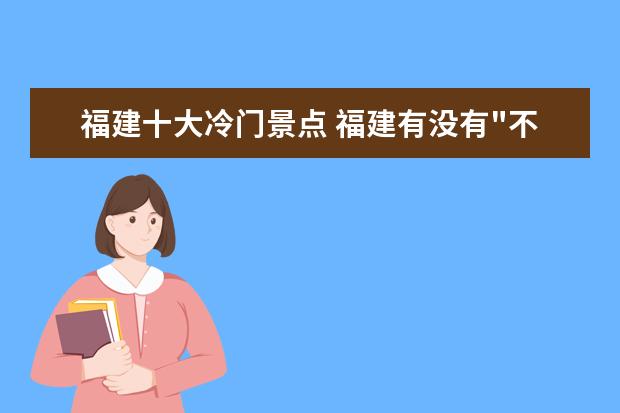 福建十大冷门景点 福建有没有"不为人知"的旅游胜地?
